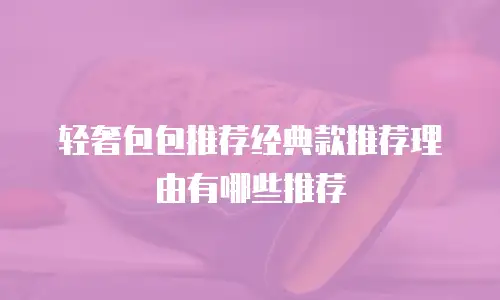 轻奢包包推荐经典款推荐理由有哪些推荐