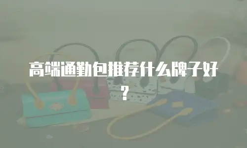 高端通勤包推荐什么牌子好？