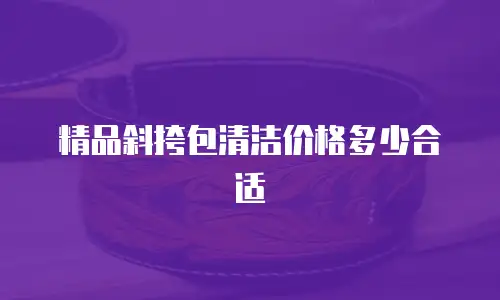精品斜挎包清洁价格多少合适