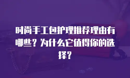时尚手工包护理推荐理由有哪些？为什么它值得你的选择？