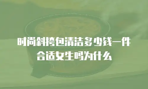 时尚斜挎包清洁多少钱一件合适女生吗为什么