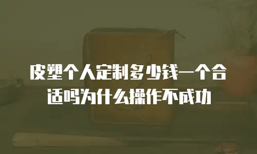 皮塑个人定制多少钱一个合适吗为什么操作不成功