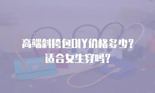 高端斜挎包DIY价格多少？适合女生穿吗？