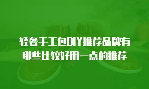 轻奢手工包DIY推荐品牌有哪些比较好用一点的推荐