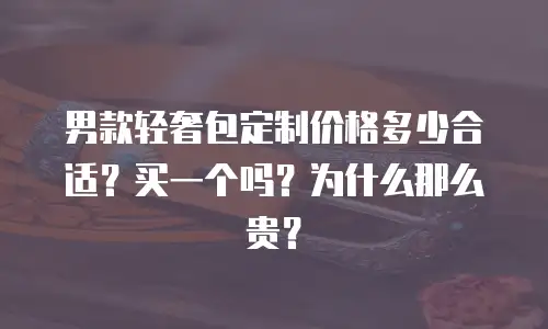 男款轻奢包定制价格多少合适？买一个吗？为什么那么贵？