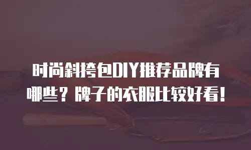时尚斜挎包DIY推荐品牌有哪些？牌子的衣服比较好看！