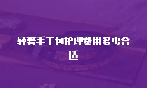 轻奢手工包护理费用多少合适