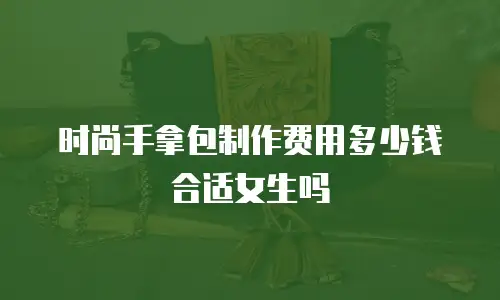 时尚手拿包制作费用多少钱合适女生吗
