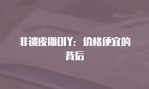非遗皮雕DIY：价格便宜的背后