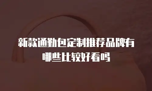 新款通勤包定制推荐品牌有哪些比较好看吗
