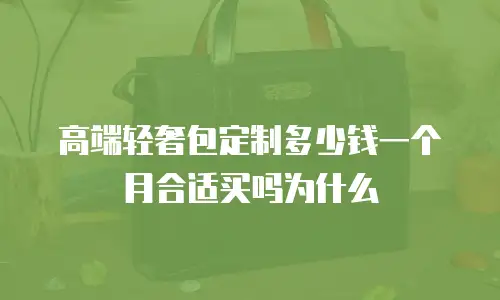 高端轻奢包定制多少钱一个月合适买吗为什么