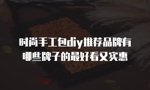 时尚手工包diy推荐品牌有哪些牌子的最好看又实惠