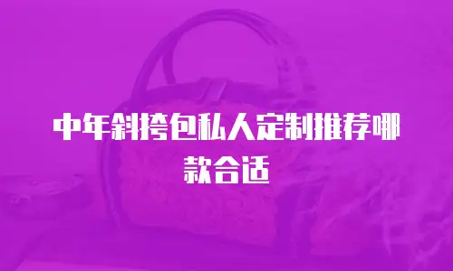 中年斜挎包私人定制推荐哪款合适