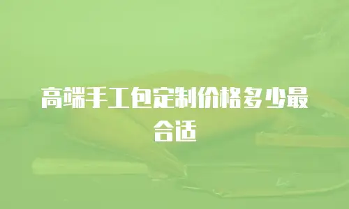 高端手工包定制价格多少最合适