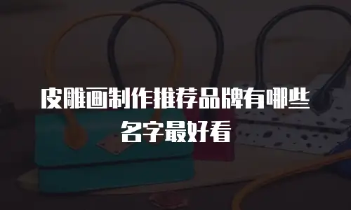 皮雕画制作推荐品牌有哪些名字最好看