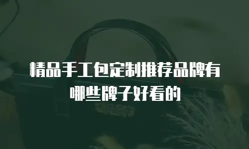精品手工包定制推荐品牌有哪些牌子好看的