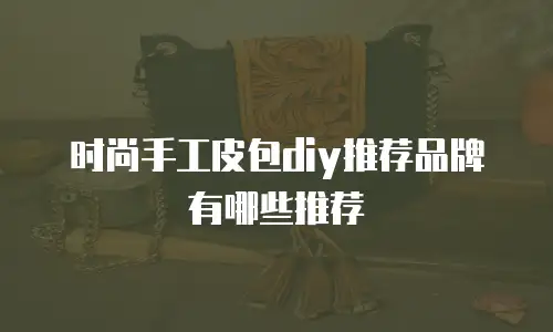 时尚手工皮包diy推荐品牌有哪些推荐