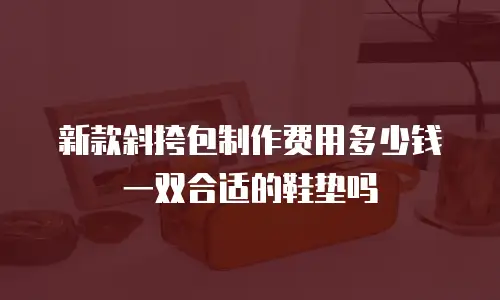 新款斜挎包制作费用多少钱一双合适的鞋垫吗