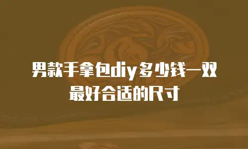 男款手拿包diy多少钱一双最好合适的尺寸
