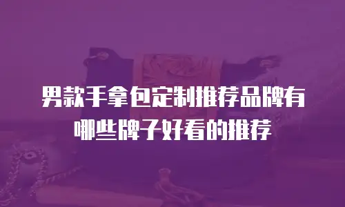 男款手拿包定制推荐品牌有哪些牌子好看的推荐