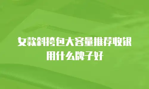 女款斜挎包大容量推荐收银用什么牌子好