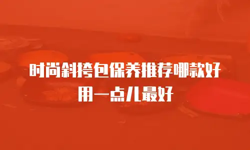 时尚斜挎包保养推荐哪款好用一点儿最好