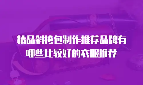 精品斜挎包制作推荐品牌有哪些比较好的衣服推荐