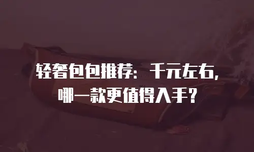 轻奢包包推荐：千元左右，哪一款更值得入手？