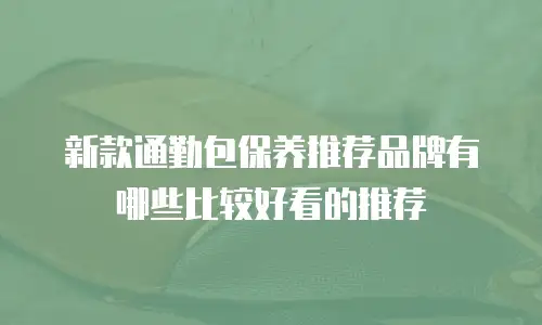 新款通勤包保养推荐品牌有哪些比较好看的推荐