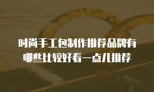 时尚手工包制作推荐品牌有哪些比较好看一点儿推荐