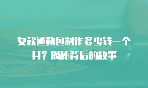 女款通勤包制作多少钱一个月？揭秘背后的故事