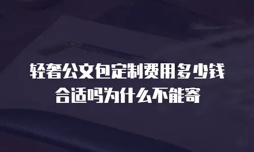 轻奢公文包定制费用多少钱合适吗为什么不能寄