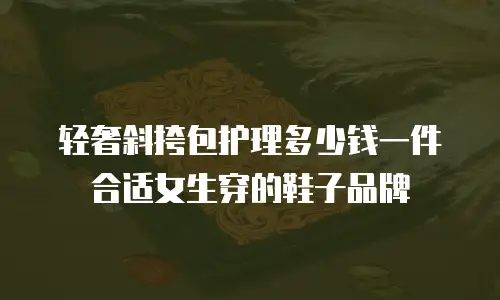 轻奢斜挎包护理多少钱一件合适女生穿的鞋子品牌