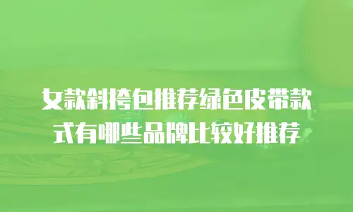 女款斜挎包推荐绿色皮带款式有哪些品牌比较好推荐