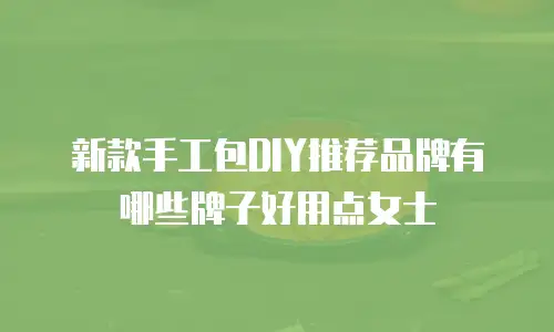 新款手工包DIY推荐品牌有哪些牌子好用点女士
