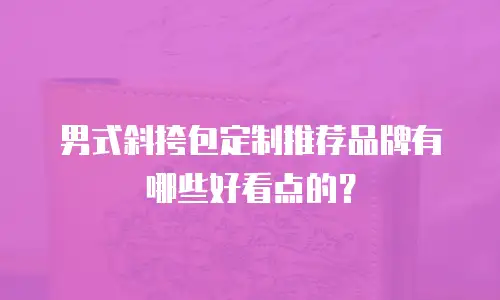 男式斜挎包定制推荐品牌有哪些好看点的？