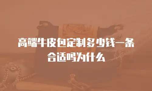 高端牛皮包定制多少钱一条合适吗为什么