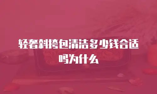 轻奢斜挎包清洁多少钱合适吗为什么