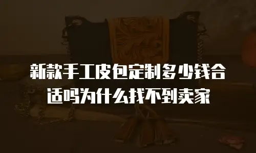 新款手工皮包定制多少钱合适吗为什么找不到卖家