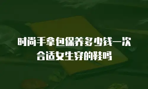 时尚手拿包保养多少钱一次合适女生穿的鞋吗