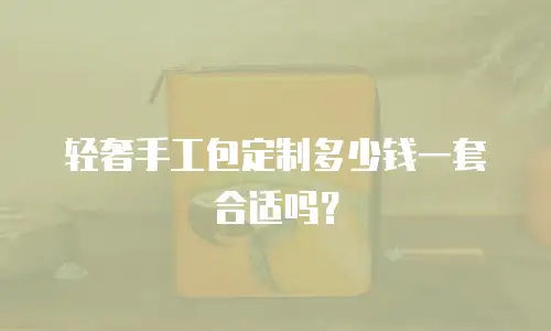 轻奢手工包定制多少钱一套合适吗？
