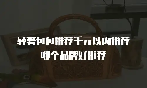 轻奢包包推荐千元以内推荐哪个品牌好推荐
