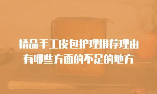 精品手工皮包护理推荐理由有哪些方面的不足的地方