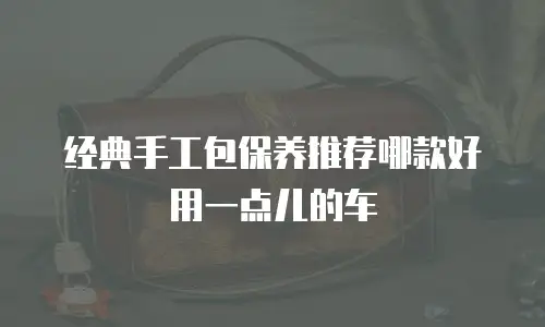 经典手工包保养推荐哪款好用一点儿的车