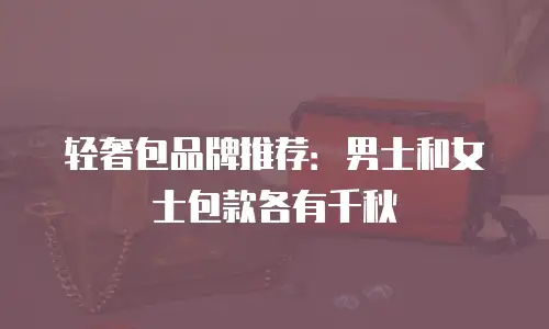 轻奢包品牌推荐：男士和女士包款各有千秋