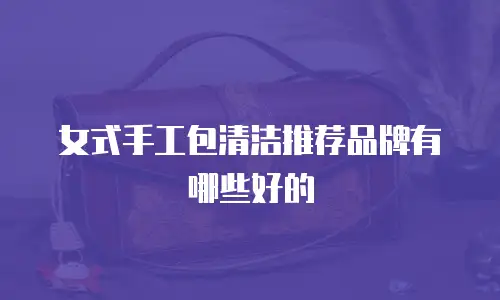 女式手工包清洁推荐品牌有哪些好的