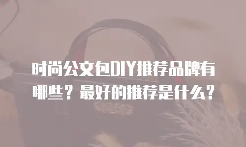 时尚公文包DIY推荐品牌有哪些？最好的推荐是什么？