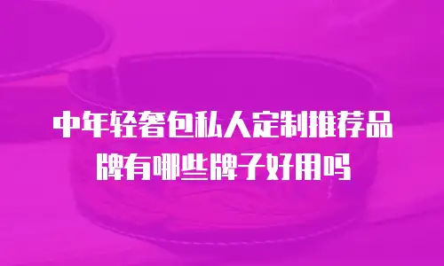 中年轻奢包私人定制推荐品牌有哪些牌子好用吗