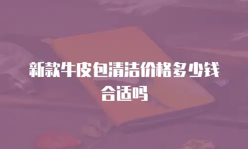 新款牛皮包清洁价格多少钱合适吗