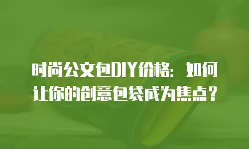 时尚公文包DIY价格：如何让你的创意包袋成为焦点？